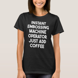 Instant Embossing Machine Operator Just Add Coffee T-Shirt