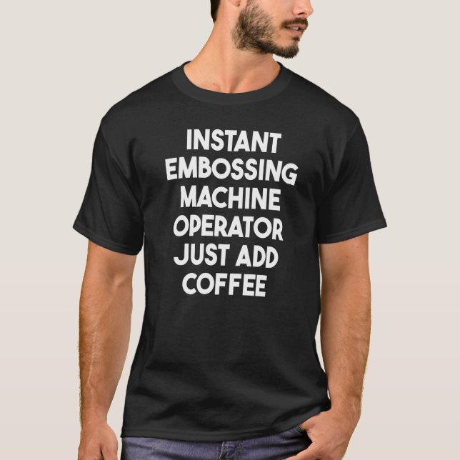Instant Embossing Machine Operator Just Add Coffee T-Shirt (Front)