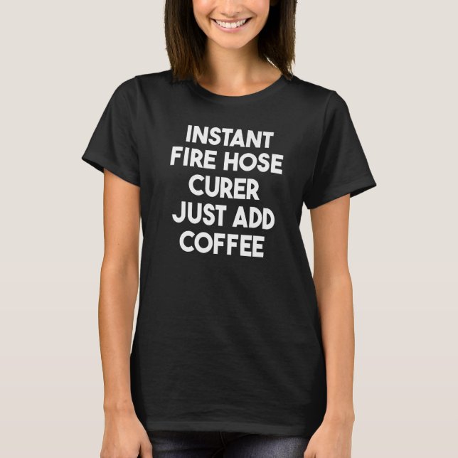 Instant Fire Hose Curer Just Add Coffee   T-Shirt (Front)