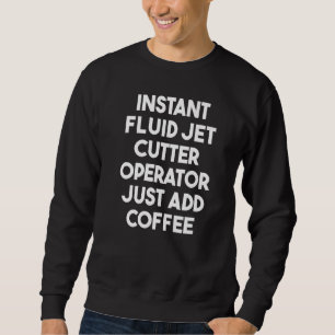 Instant Fluid Jet Cutter Operator Just Add Coffee Sweatshirt
