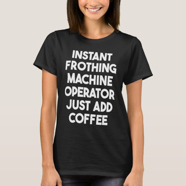 Instant Frothing Machine Operator Just Add Coffee T-Shirt (Front)