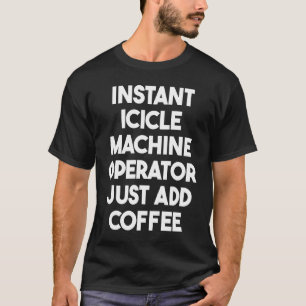 Instant Icicle Machine Operator Just Add Coffee T-Shirt