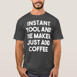 Instant Tool Die Maker Just Add Coffee Funny T-Shirt