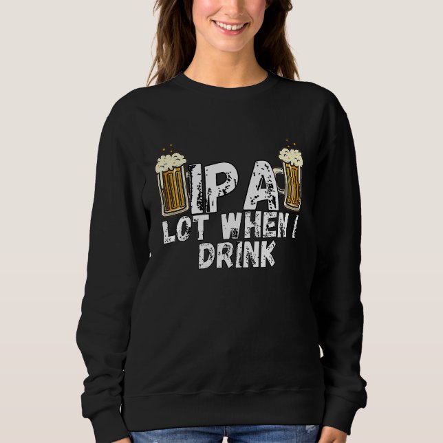 IPA Alot When I Drink  5 Sweatshirt (Front)