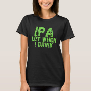 IPA Alot When I Drink T-Shirt