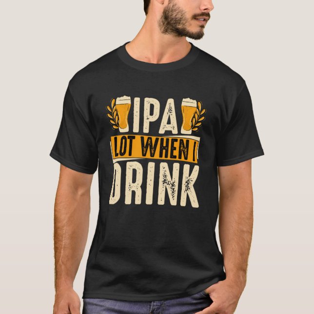 IPA Lot When I Drink   Beer T-Shirt (Front)