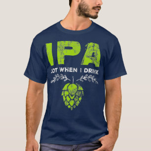 IPA Lot When I Drink Funny Beer Drinkers Pun T-Shirt