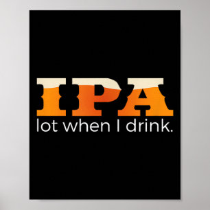 IPA Lot When I Drink - Funny Beer Poster