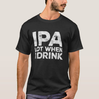 IPA Lot When I Drink Shirt Beer Lover Gift Shirt T