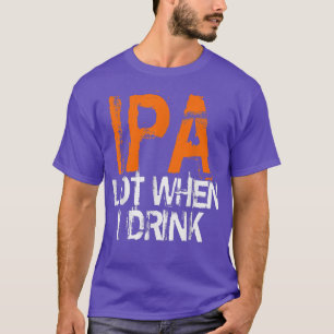 IPA Lovers IPA When I Drink Beer IPA Drinkers T-Shirt