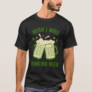 Irish I Was Drinking Beer  St Patrick s Day Booze T-Shirt