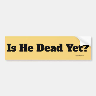 is he dead yet? bumper sticker