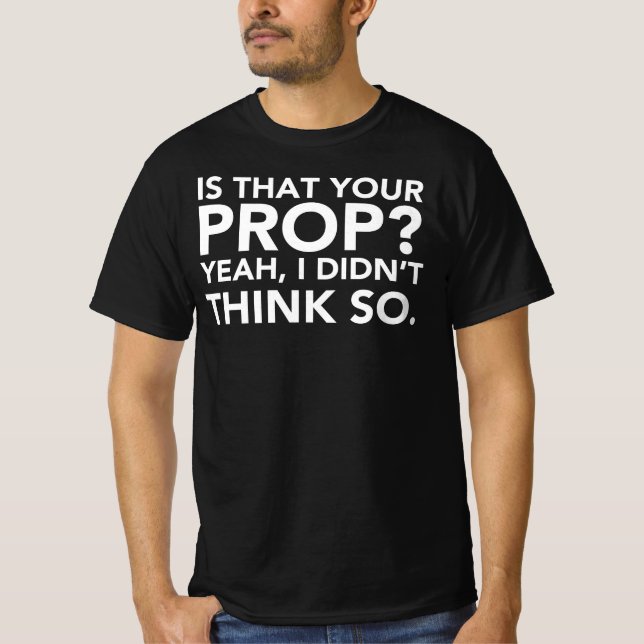 Is That Your Prop? Yeah, I Didn't Think Do. T-Shirt (Front)
