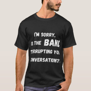 is the band interrupting your conversation T-Shirt