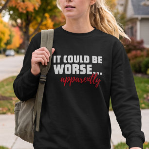 It Could Be Worse ... Apparently Sarcastic Quote Sweatshirt