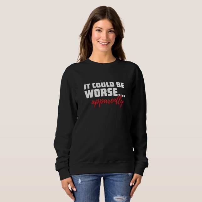 It Could Be Worse ... Apparently | Sarcastic Quote Sweatshirt (Front Full)