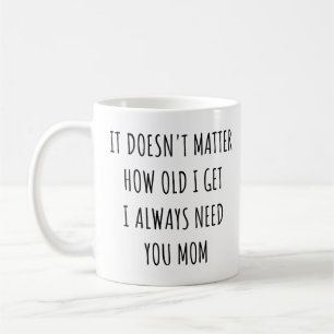 It Doesn't Matter How Old I Get I Always Need Mum Coffee Mug