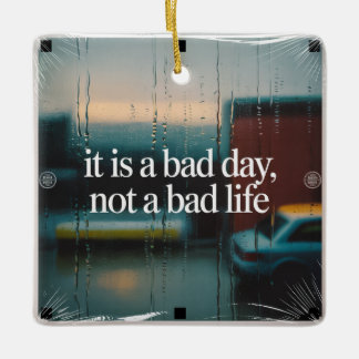 It Is A Bad Day, Not A Bad Life Ceramic Ornament