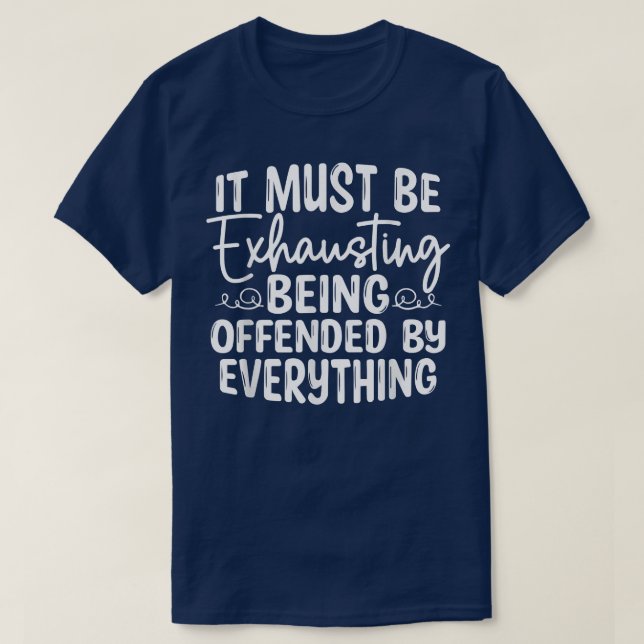It Must Be Ehausting Being Offended By Everything  T-Shirt (Design Front)