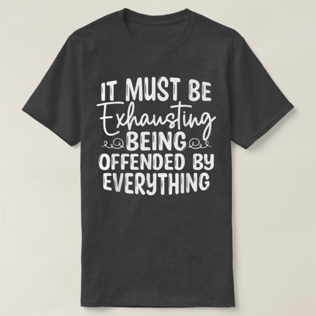 It Must Be Ehausting Being Offended By Everything  T-Shirt (Design Front)