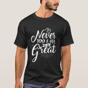 It’s Never Too Late To Be Great Inspiration Quote  T-Shirt