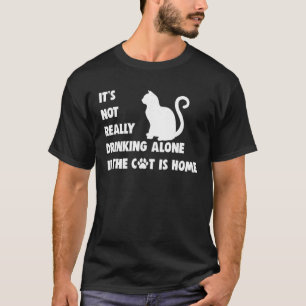 It s Not Really Drinking Alone If Cat Is Home T Sh T-Shirt