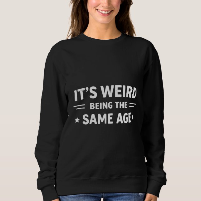 It’s Weird Being The Same Age As Old People Funny  Sweatshirt (Front)