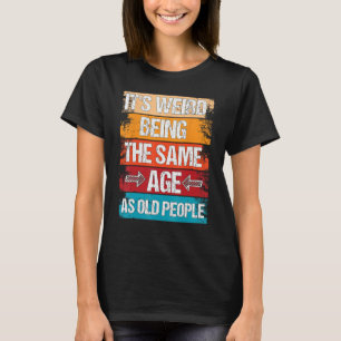 It s Weird Being The Same Age As Old People Sayin T-Shirt