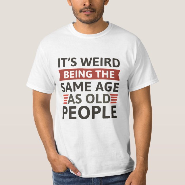 It’s Weird Being The Same Age As Old People T-Shirt (Front)