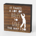 It' Takes a lot of Balls To Golf The Way I do