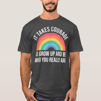 It takes Courage to grow up and be who you really  T-Shirt
