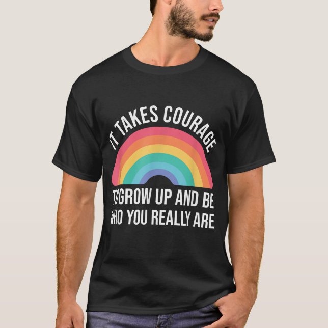 It takes Courage to grow up and be who you really  T-Shirt (Front)
