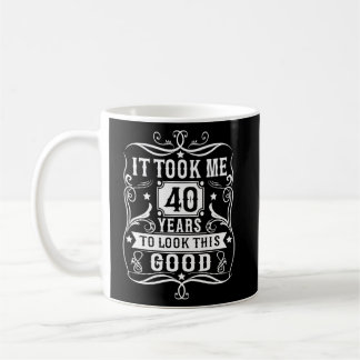 It Took Me 40 Years To Look This Good 40 Years Old Coffee Mug