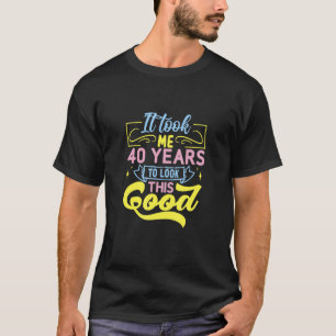 It Took Me 40 Years To Look This Good T-Shirt