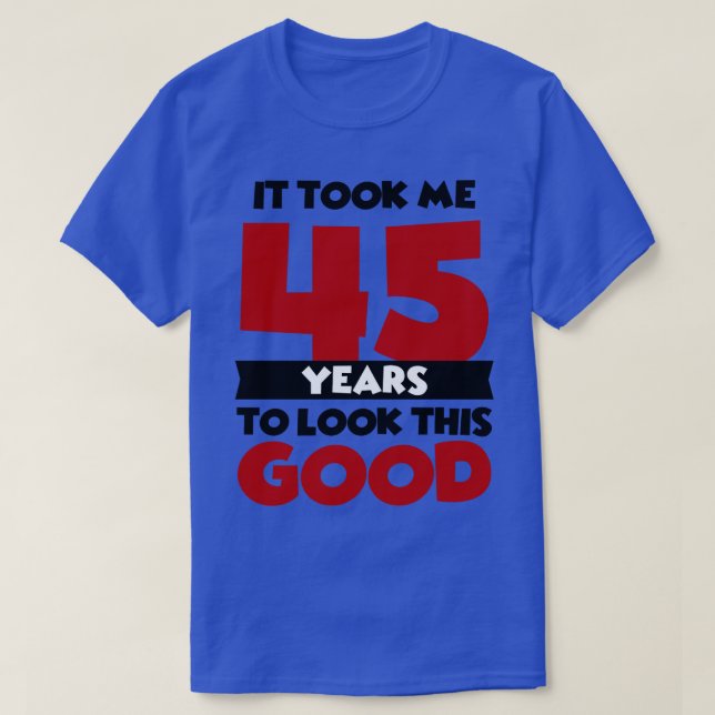 It took me 45 years to look this good T-Shirt (Design Front)