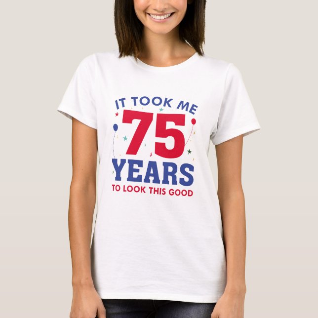 It Took Me 75 Years To Look This Good T-Shirt (Front)