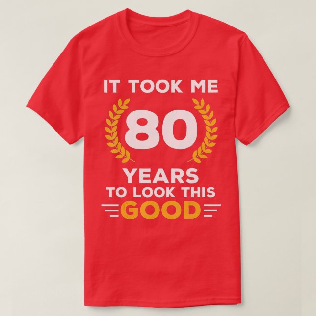 It Took Me 80 Years To Look This Good Happy 80th B T-Shirt (Design Front)