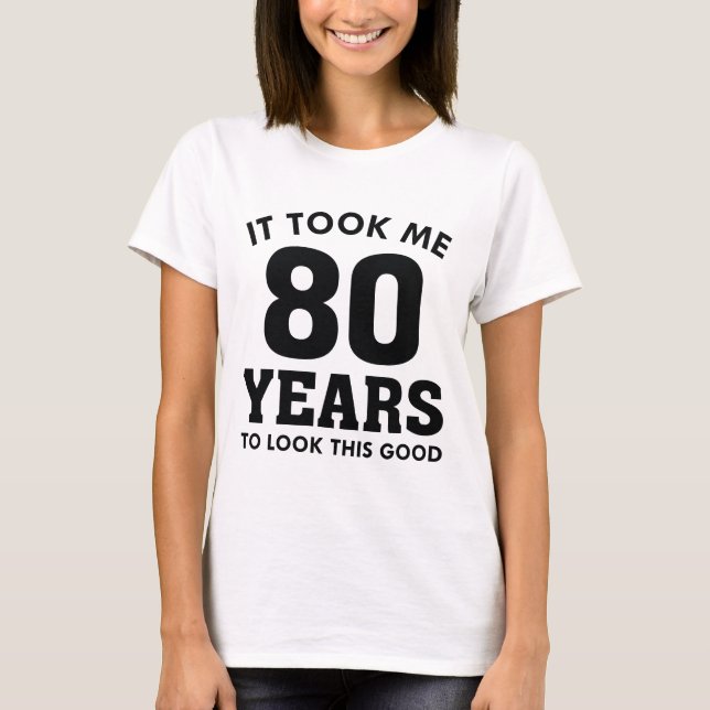 It Took Me 80 Years To Look This Good T-Shirt (Front)