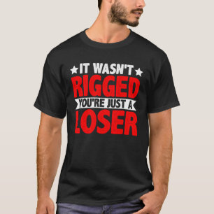 It Wasn t Rigged You re Just A Loser T-Shirt