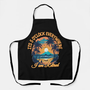 Its 5 o clock everywhere I am retired Apron