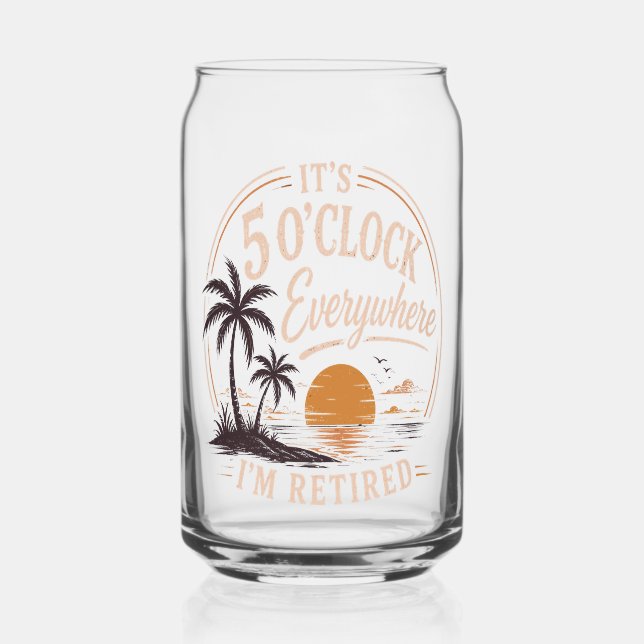 It's 5 O'clock Everywhere, I'm Retired Funny  Can Glass (Front)
