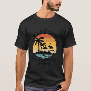 It'S 5 O'Clock Everywhere I'M Retired Retirement P T-Shirt