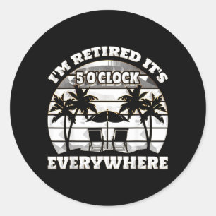 Its 5 OClock Everywhere Im Retired summer Classic Round Sticker
