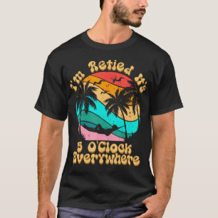 It's 5 O'Clock Everywhere I'M Retired Summer T-Shirt