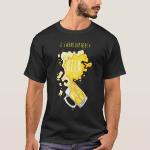 It's A Bad Day To Be A Beer  Alcohol Drinking T-Shirt