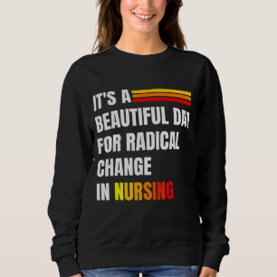 It's A Beautiful Day For Radical Change In Nursing Sweatshirt