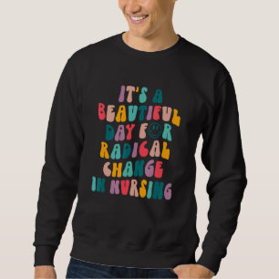 It's A Beautiful Day For Radical Change In Nursing Sweatshirt