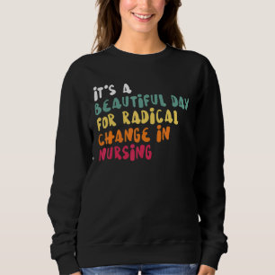 It's A Beautiful Day For Radical Change In Nursing Sweatshirt