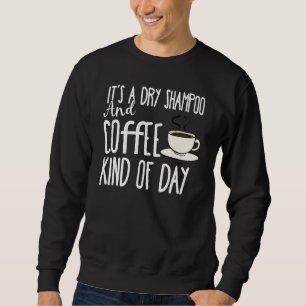 It's A Dry Shampoo And Coffee Kind Of Day Caffeine Sweatshirt