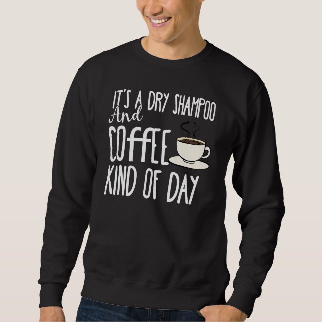It's A Dry Shampoo And Coffee Kind Of Day Caffeine Sweatshirt (Front)
